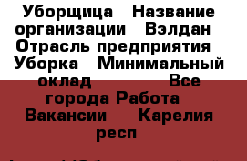 Уборщица › Название организации ­ Вэлдан › Отрасль предприятия ­ Уборка › Минимальный оклад ­ 24 000 - Все города Работа » Вакансии   . Карелия респ.